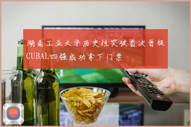 湖南工业大学历史性突破首次晋级CUBAL四强成功拿下门票