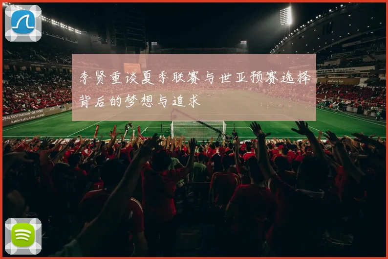 李贤重谈夏季联赛与世亚预赛选择背后的梦想与追求