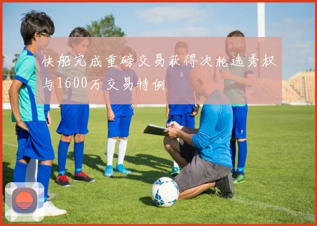 快船完成重磅交易获得次轮选秀权与1600万交易特例