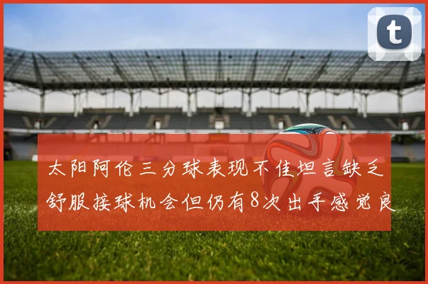 太阳阿伦三分球表现不佳坦言缺乏舒服接球机会但仍有8次出手感觉良好