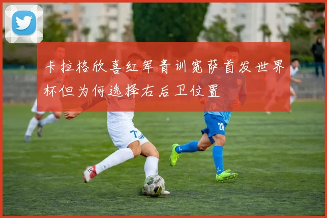 卡拉格欣喜红军青训宽萨首发世界杯但为何选择右后卫位置