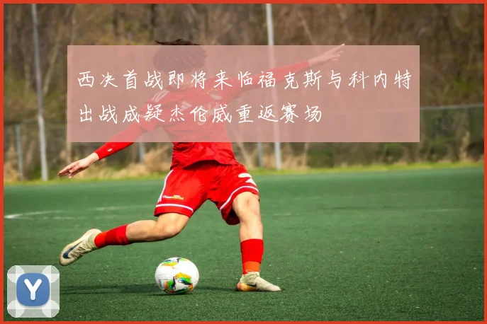 西决首战即将来临福克斯与科内特出战成疑杰伦威重返赛场
