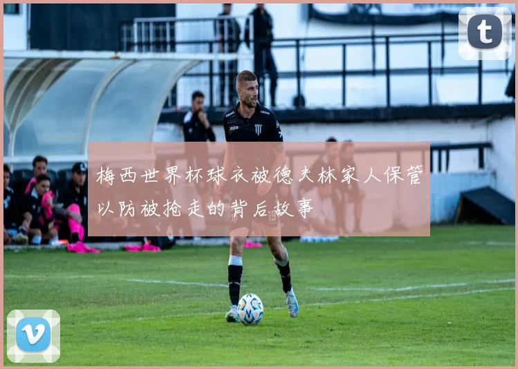 梅西世界杯球衣被德夫林家人保管以防被抢走的背后故事
