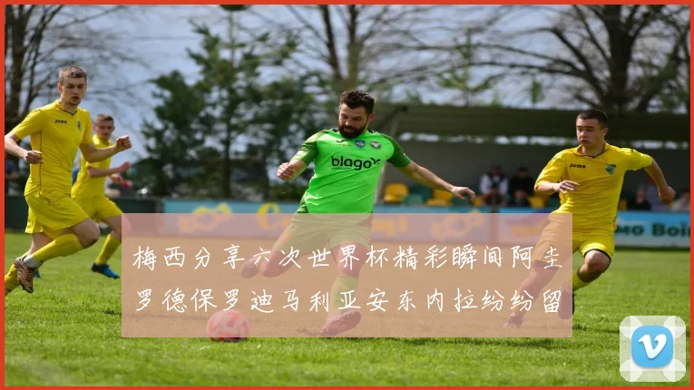 梅西分享六次世界杯精彩瞬间阿圭罗德保罗迪马利亚安东内拉纷纷留言互动