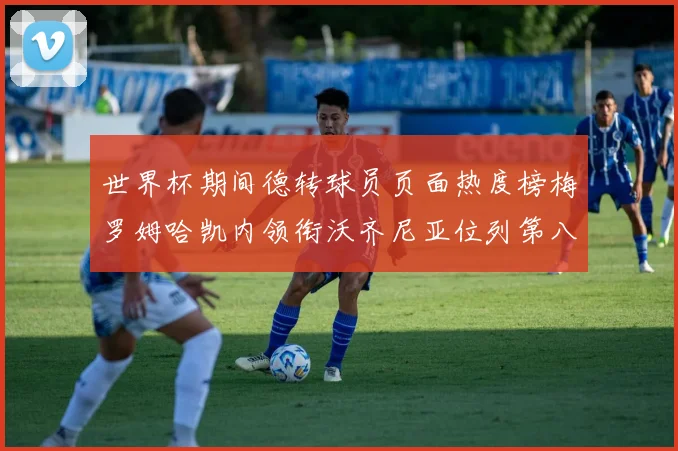 世界杯期间德转球员页面热度榜梅罗姆哈凯内领衔沃齐尼亚位列第八