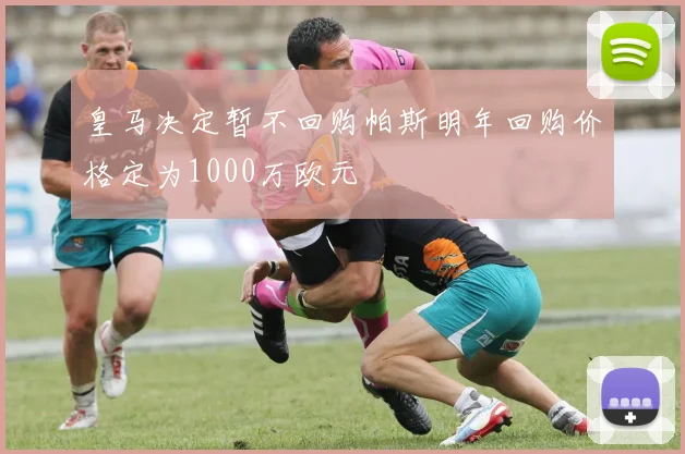 皇马决定暂不回购帕斯明年回购价格定为1000万欧元