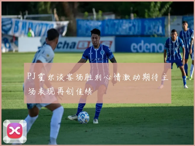PJ霍尔谈客场胜利心情激动期待主场表现再创佳绩
