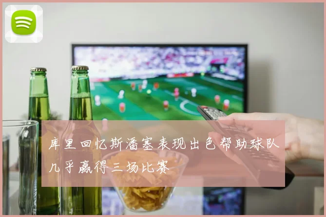 库里回忆斯潘塞表现出色帮助球队几乎赢得三场比赛