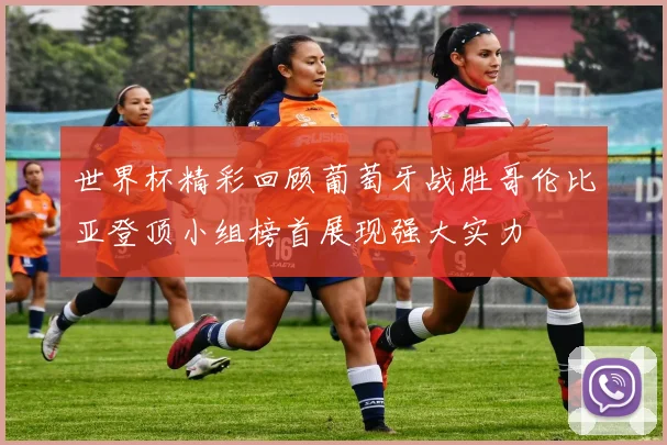 世界杯精彩回顾葡萄牙战胜哥伦比亚登顶小组榜首展现强大实力