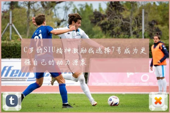 C罗的SIU精神激励我选择7号成为更强自己的动力源泉