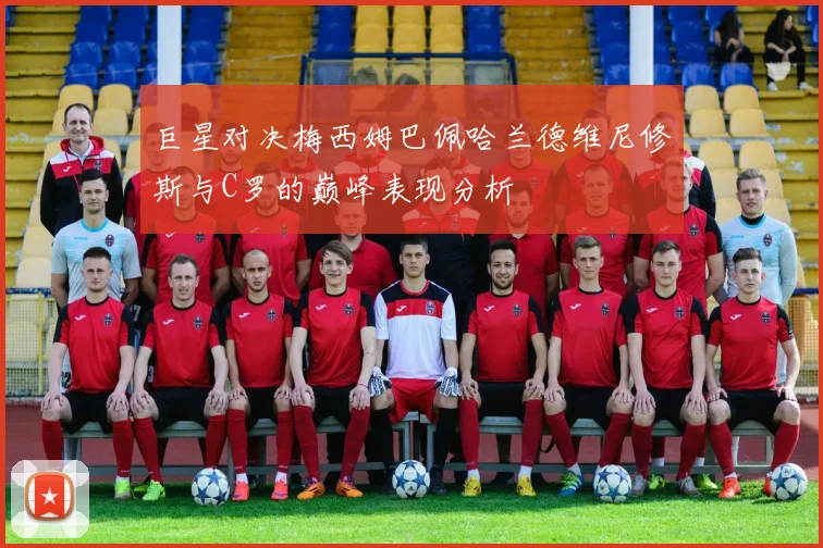 巨星对决梅西姆巴佩哈兰德维尼修斯与C罗的巅峰表现分析