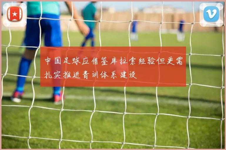 中国足球应借鉴库拉索经验但更需扎实推进青训体系建设